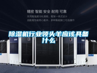 企业新闻除湿机行业领头羊应该具备什么