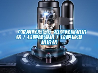 企业新闻「家用除湿器」拉萨除湿机价格／拉萨除湿机／拉萨抽湿机价格
