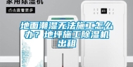 地面潮湿无法施工怎么办？地坪施工除湿机出租