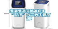 恒温恒湿试验箱发生“警报”的三大主要原因！