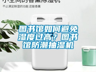 企业新闻图书馆如何避免湿度过高？图书馆防潮抽湿机