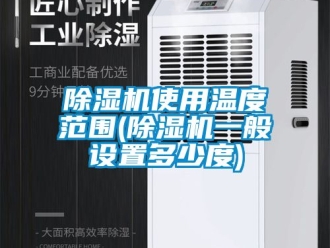 行业新闻除湿机使用温度范围(除湿机一般设置多少度)