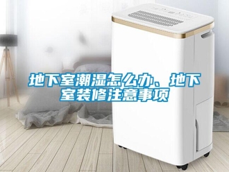 企业新闻地下室潮湿怎么办、地下室装修注意事项