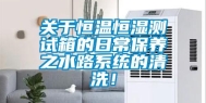 关于恒温恒湿测试箱的日常保养之水路系统的清洗！