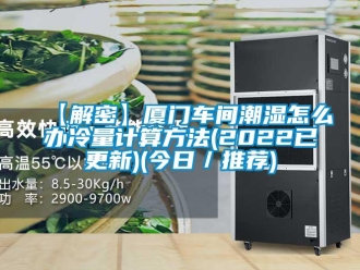 企业新闻【解密】厦门车间潮湿怎么办冷量计算方法(2022已更新)(今日／推荐)