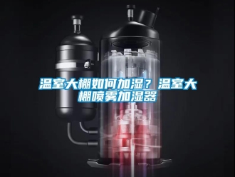 常见问题温室大棚如何加湿？温室大棚喷雾加湿器