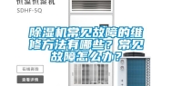 除湿机常见故障的维修方法有哪些？常见故障怎么办？
