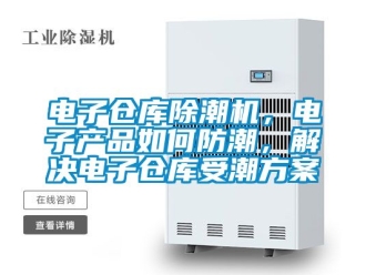 常见问题电子仓库除潮机，电子产品如何防潮，解决电子仓库受潮方案
