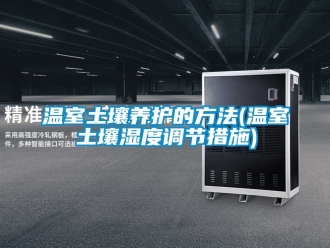 企业新闻温室土壤养护的方法(温室土壤湿度调节措施)