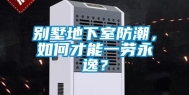 别墅地下室防潮，如何才能一劳永逸？