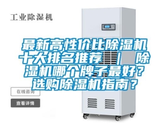 行业新闻最新高性价比除湿机十大排名推荐 ｜ 除湿机哪个牌子最好？选购除湿机指南？