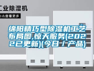 行业新闻绵阳精巧型除湿机工艺布局图,惊天服务(2022已更新)(今日／产品)