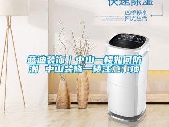 常见问题蓝迪装饰｜中山一楼如何防潮 中山装修一楼注意事项