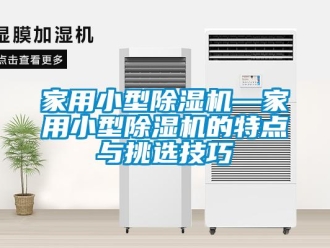 常见问题家用小型除湿机—家用小型除湿机的特点与挑选技巧