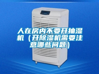 行业新闻人在房内不要开抽湿机（开除湿机需要注意哪些问题）