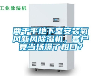 常见问题两千平地下室安装氧风新风除湿机，客户竟当场爆了粗口？