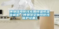 博物馆预防性专用恒温恒湿储藏柜（博物馆文物预防性保护设备）