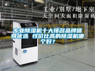 企业新闻专业除湿机十大排名品牌值得优选 性价比高的除湿机哪个好？