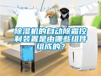 企业新闻除湿机的自动除霜控制装置是由哪些组件组成的？