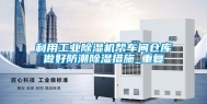 利用工业除湿机帮车间仓库做好防潮除湿措施_重复