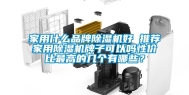 家用什么品牌除湿机好 推荐家用除湿机牌子可以吗性价比最高的几个有哪些？