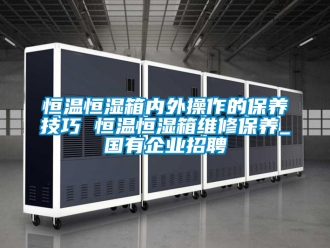知识百科恒温恒湿箱内外操作的保养技巧 恒温恒湿箱维修保养_国有企业招聘