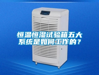 知识百科恒温恒湿试验箱五大系统是如何工作的？