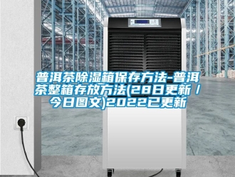 企业新闻普洱茶除湿箱保存方法-普洱茶整箱存放方法(28日更新／今日图文)2022已更新