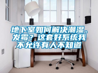 企业新闻地下室如何解决潮湿、发霉？这套好系统我不允许有人不知道