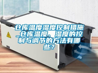 企业新闻仓库温度湿度控制措施_仓库温度、湿度的控制与调节的方法有哪些？