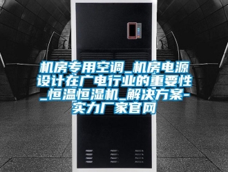 行业新闻机房专用空调_机房电源设计在广电行业的重要性_恒温恒湿机_解决方案-实力厂家官网