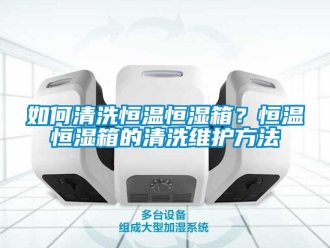 知识百科如何清洗恒温恒湿箱？恒温恒湿箱的清洗维护方法
