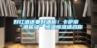 好红酒还要好酒柜！卡萨帝“酒窖级”恒温恒湿适合你