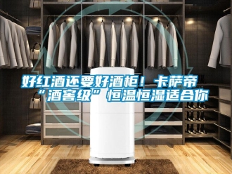 知识百科好红酒还要好酒柜！卡萨帝“酒窖级”恒温恒湿适合你