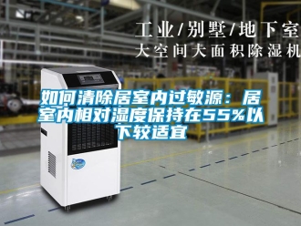 常见问题如何清除居室内过敏源：居室内相对湿度保持在55%以下较适宜