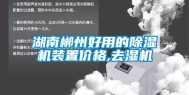 湖南郴州好用的除湿机装置价格,去湿机