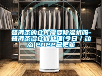 企业新闻普洱茶的仓库需要除湿机吗-普洱茶湿仓如处理(今日／动态)2022已更新