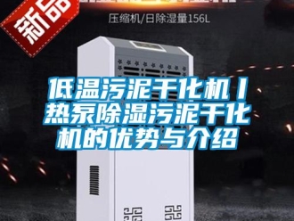 行业新闻低温污泥干化机丨热泵除湿污泥干化机的优势与介绍