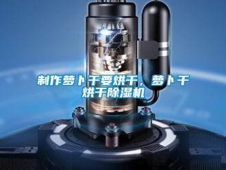 行业新闻制作萝卜干要烘干，萝卜干烘干除湿机