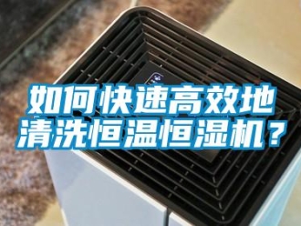 知识百科如何快速高效地清洗恒温恒湿机？
