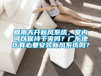 企业新闻回南天开新风系统，室内可以保持干爽吗？广东地区有必要安装新风系统吗？