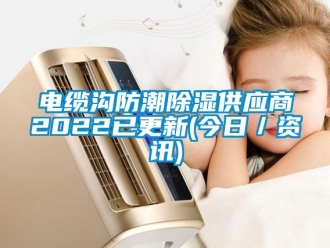 企业新闻电缆沟防潮除湿供应商2022已更新(今日／资讯)