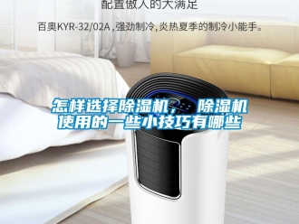 行业新闻怎样选择除湿机， 除湿机使用的一些小技巧有哪些