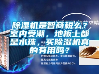 行业新闻除湿机是智商税么？室内受潮，地板上都是水珠，买除湿机真的有用吗？