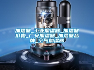 企业新闻加湿器_工业加湿器_加湿器价格_广安加湿器_加湿器品牌_空气加湿器