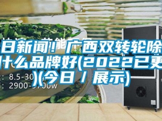 常见问题今日新闻！广西双转轮除湿机什么品牌好(2022已更新)(今日／展示)