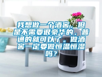知识百科我想做一个酒窖，但是不需要很豪华的，普通的就可以了。做酒窖一定要做恒温恒湿吗？