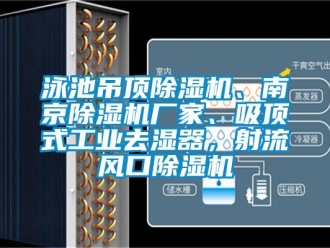 企业新闻泳池吊顶除湿机、南京除湿机厂家、吸顶式工业去湿器，射流风口除湿机