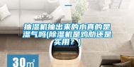 抽湿机抽出来的水真的是湿气吗(除湿机是鸡肋还是实用？)