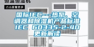 国际IEC---热泵、空调器和除湿机产品标准IEC 60335-2-40更新解读